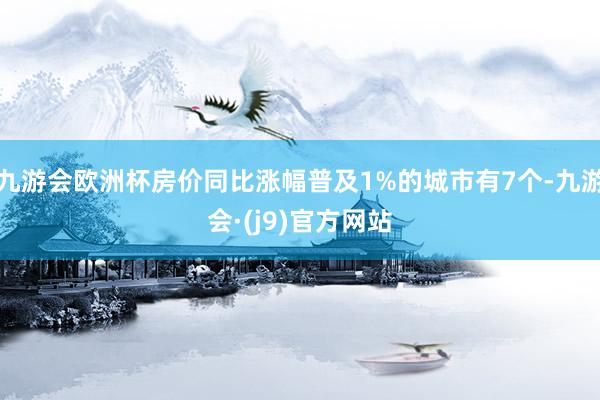 九游会欧洲杯房价同比涨幅普及1%的城市有7个-九游会·(j9)官方网站