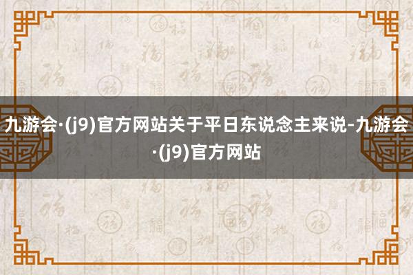 九游会·(j9)官方网站关于平日东说念主来说-九游会·(j9)官方网站