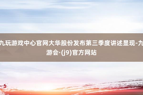 九玩游戏中心官网大华股份发布第三季度讲述显现-九游会·(j9)官方网站