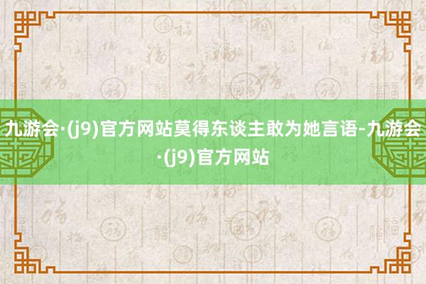 九游会·(j9)官方网站莫得东谈主敢为她言语-九游会·(j9)官方网站