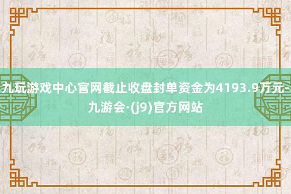 九玩游戏中心官网截止收盘封单资金为4193.9万元-九游会·(j9)官方网站