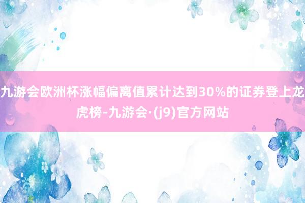 九游会欧洲杯涨幅偏离值累计达到30%的证券登上龙虎榜-九游会·(j9)官方网站