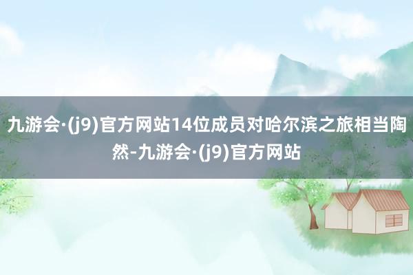 九游会·(j9)官方网站14位成员对哈尔滨之旅相当陶然-九游会·(j9)官方网站