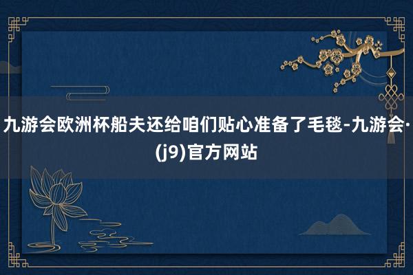 九游会欧洲杯船夫还给咱们贴心准备了毛毯-九游会·(j9)官方网站