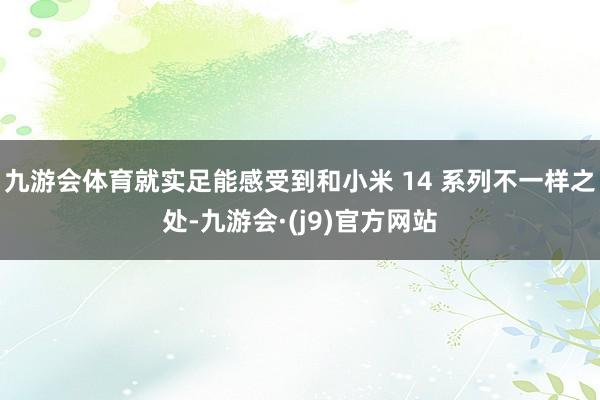 九游会体育就实足能感受到和小米 14 系列不一样之处-九游会·(j9)官方网站