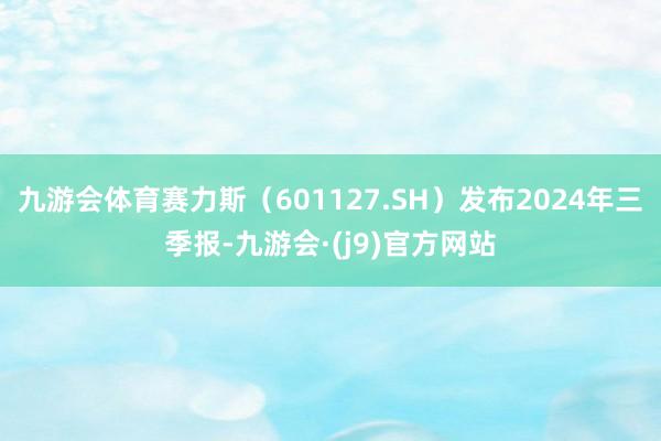 九游会体育赛力斯（601127.SH）发布2024年三季报-九游会·(j9)官方网站