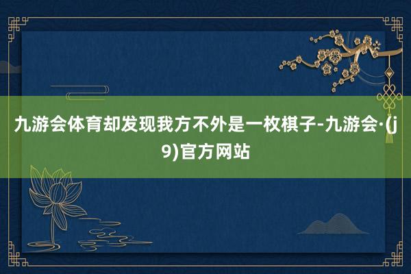 九游会体育却发现我方不外是一枚棋子-九游会·(j9)官方网站