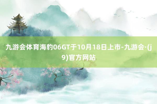 九游会体育海豹06GT于10月18日上市-九游会·(j9)官方网站