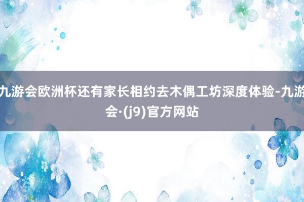 九游会欧洲杯还有家长相约去木偶工坊深度体验-九游会·(j9)官方网站