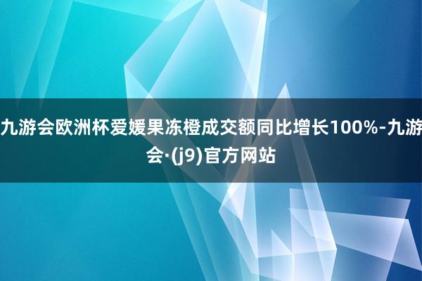 九游会欧洲杯爱媛果冻橙成交额同比增长100%-九游会·(j9)官方网站