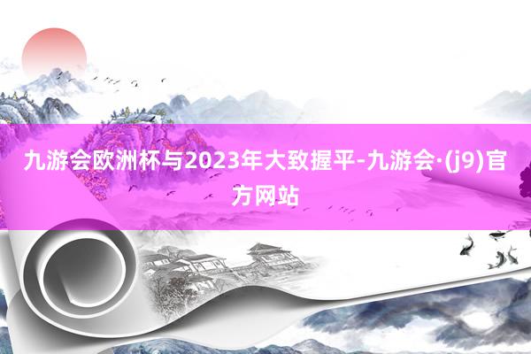 九游会欧洲杯与2023年大致握平-九游会·(j9)官方网站