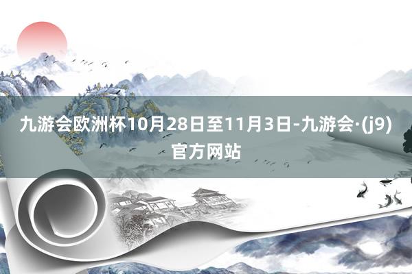 九游会欧洲杯10月28日至11月3日-九游会·(j9)官方网站