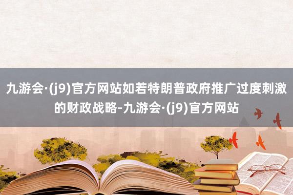 九游会·(j9)官方网站如若特朗普政府推广过度刺激的财政战略-九游会·(j9)官方网站