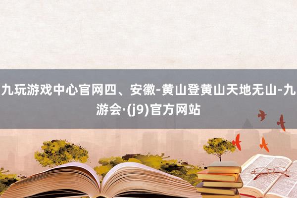 九玩游戏中心官网四、安徽-黄山登黄山天地无山-九游会·(j9)官方网站