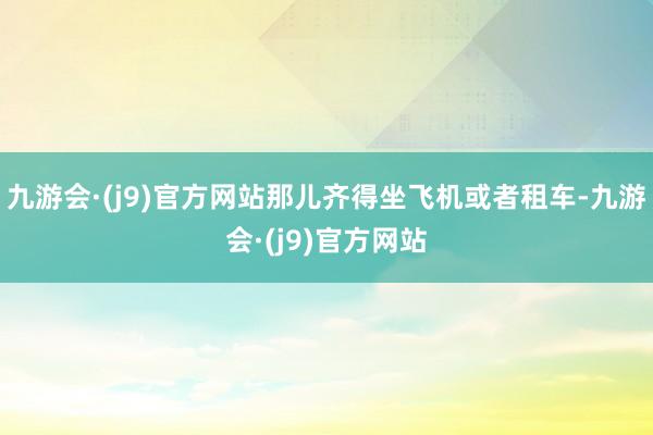 九游会·(j9)官方网站那儿齐得坐飞机或者租车-九游会·(j9)官方网站