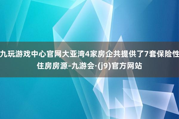 九玩游戏中心官网大亚湾4家房企共提供了7套保险性住房房源-九游会·(j9)官方网站