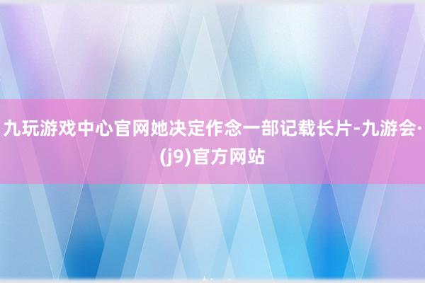 九玩游戏中心官网她决定作念一部记载长片-九游会·(j9)官方网站