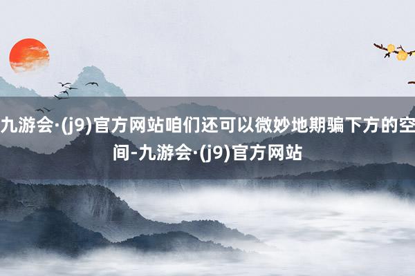 九游会·(j9)官方网站咱们还可以微妙地期骗下方的空间-九游会·(j9)官方网站