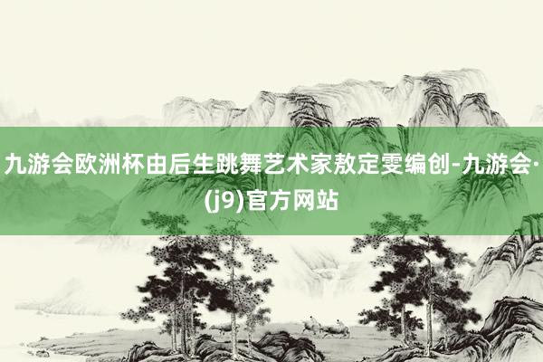 九游会欧洲杯由后生跳舞艺术家敖定雯编创-九游会·(j9)官方网站