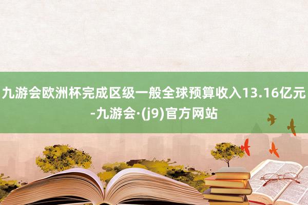 九游会欧洲杯完成区级一般全球预算收入13.16亿元-九游会·(j9)官方网站