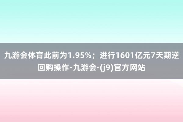 九游会体育此前为1.95%；进行1601亿元7天期逆回购操作-九游会·(j9)官方网站