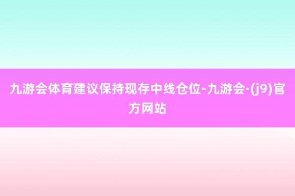 九游会体育建议保持现存中线仓位-九游会·(j9)官方网站