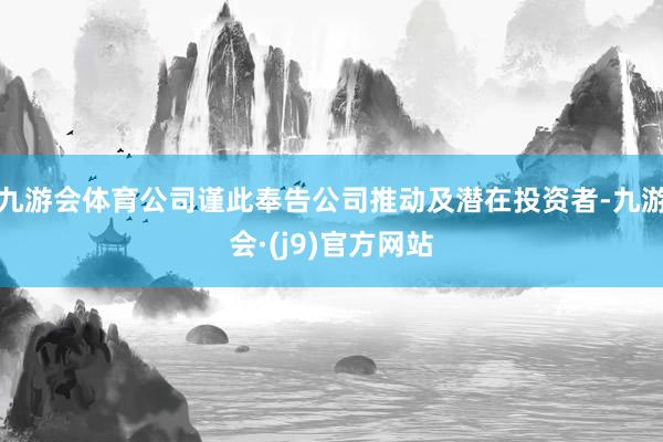 九游会体育公司谨此奉告公司推动及潜在投资者-九游会·(j9)官方网站