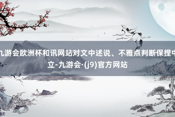 九游会欧洲杯和讯网站对文中述说、不雅点判断保捏中立-九游会·(j9)官方网站