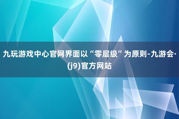 九玩游戏中心官网界面以“零层级”为原则-九游会·(j9)官方网站