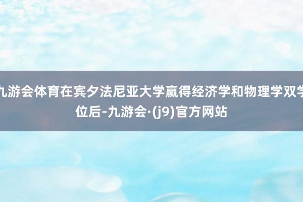 九游会体育在宾夕法尼亚大学赢得经济学和物理学双学位后-九游会·(j9)官方网站