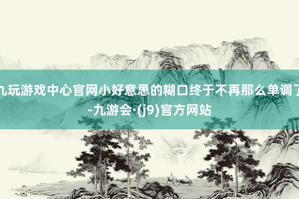 九玩游戏中心官网小好意思的糊口终于不再那么单调了-九游会·(j9)官方网站