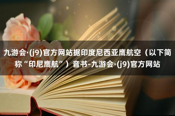 九游会·(j9)官方网站据印度尼西亚鹰航空（以下简称“印尼鹰航”）音书-九游会·(j9)官方网站