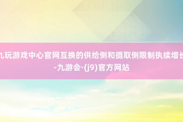 九玩游戏中心官网互换的供给侧和摄取侧限制执续增长-九游会·(j9)官方网站