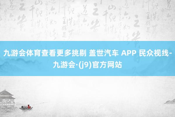 九游会体育查看更多挑剔 盖世汽车 APP 民众视线-九游会·(j9)官方网站