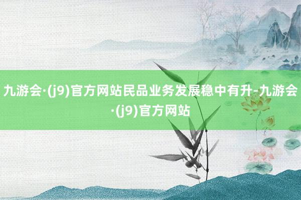 九游会·(j9)官方网站民品业务发展稳中有升-九游会·(j9)官方网站