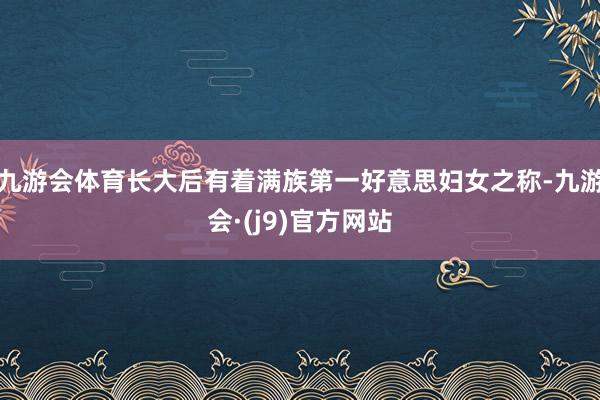 九游会体育长大后有着满族第一好意思妇女之称-九游会·(j9)官方网站