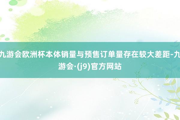 九游会欧洲杯本体销量与预售订单量存在较大差距-九游会·(j9)官方网站