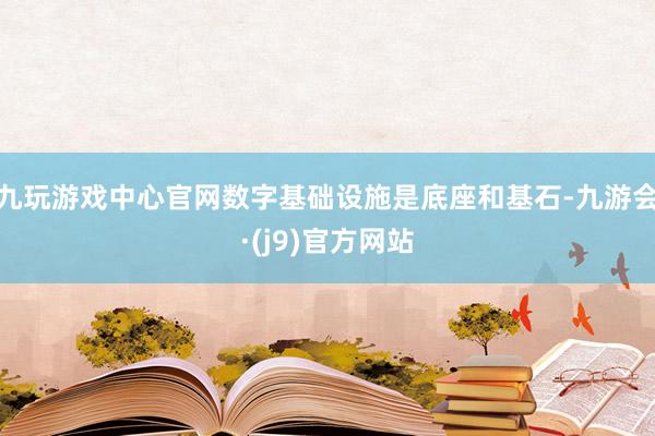 九玩游戏中心官网数字基础设施是底座和基石-九游会·(j9)官方网站