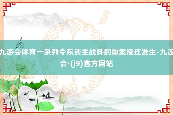 九游会体育一系列令东谈主战抖的重案接连发生-九游会·(j9)官方网站