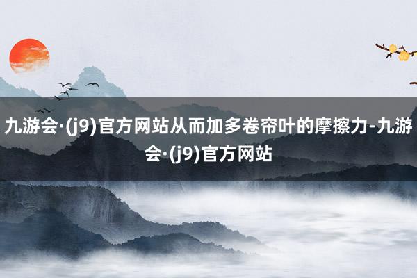 九游会·(j9)官方网站从而加多卷帘叶的摩擦力-九游会·(j9)官方网站