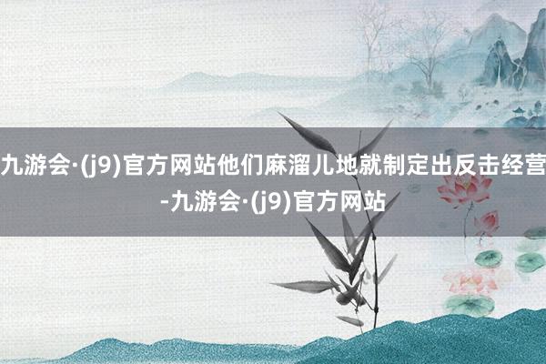 九游会·(j9)官方网站他们麻溜儿地就制定出反击经营-九游会·(j9)官方网站