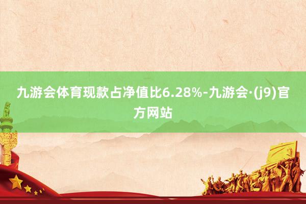 九游会体育现款占净值比6.28%-九游会·(j9)官方网站