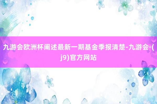 九游会欧洲杯阐述最新一期基金季报清楚-九游会·(j9)官方网站