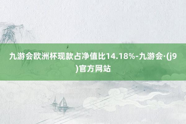 九游会欧洲杯现款占净值比14.18%-九游会·(j9)官方网站