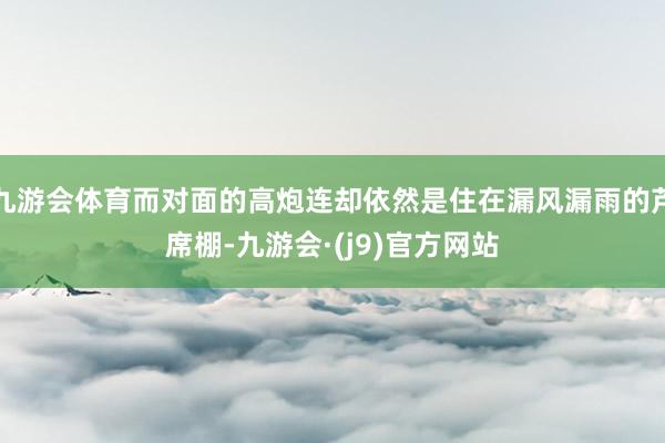 九游会体育而对面的高炮连却依然是住在漏风漏雨的芦席棚-九游会·(j9)官方网站