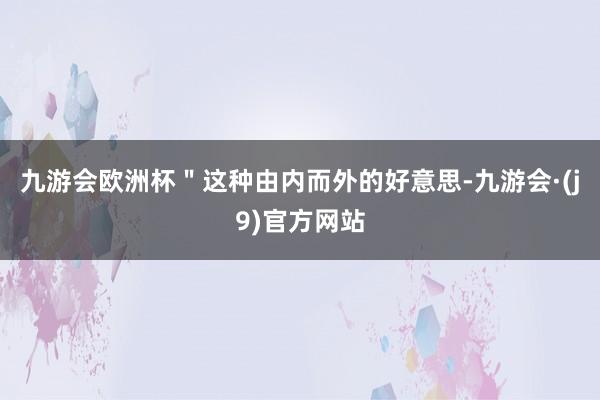 九游会欧洲杯＂这种由内而外的好意思-九游会·(j9)官方网站