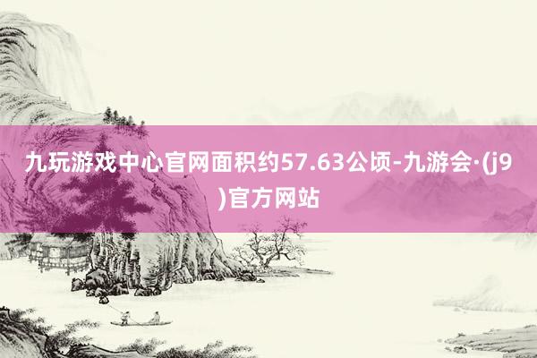 九玩游戏中心官网面积约57.63公顷-九游会·(j9)官方网站