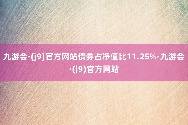 九游会·(j9)官方网站债券占净值比11.25%-九游会·(j9)官方网站