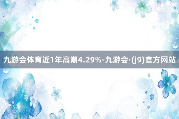 九游会体育近1年高潮4.29%-九游会·(j9)官方网站