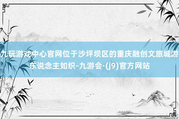 九玩游戏中心官网位于沙坪坝区的重庆融创文旅城游东说念主如织-九游会·(j9)官方网站